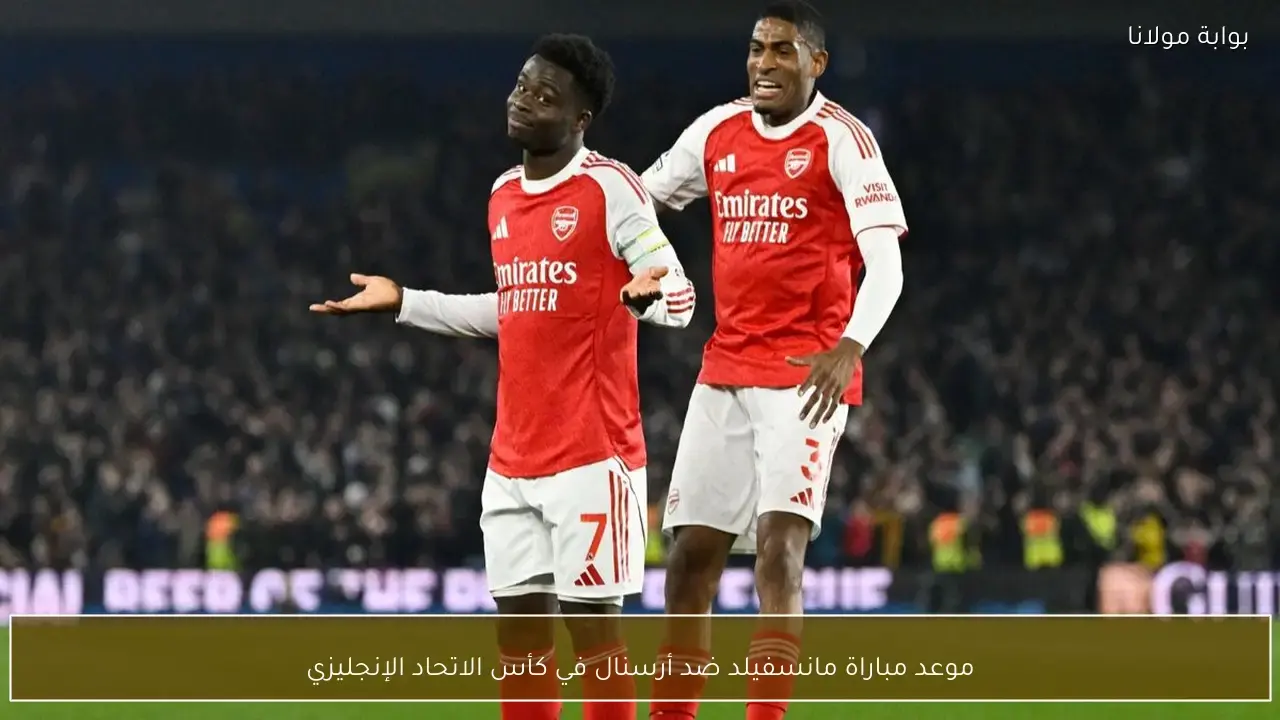 موعد مواجهة مانسفيلد وأرسنال المرتقبة ضمن منافسات كأس الاتحاد الإنجليزي لكرة القدم